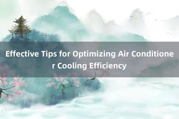 Effective Tips for Optimizing Air Conditioner Cooling Efficiency