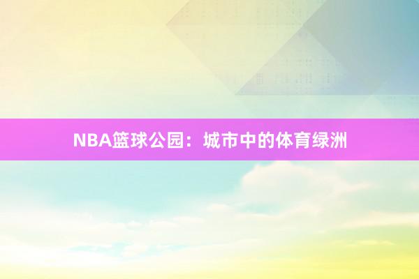 NBA篮球公园：城市中的体育绿洲