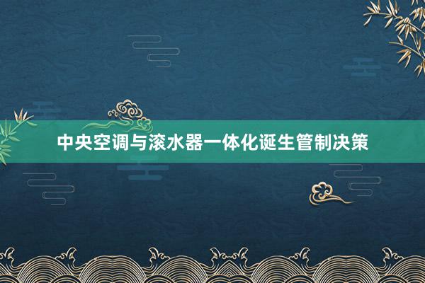 中央空调与滚水器一体化诞生管制决策